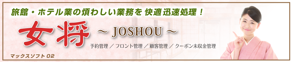 旅館・ホテルの煩わしい業務を快適迅速処理!
「女将 ~JOSHOU~」
予約管理/フロント管理/顧客管理/クーポン未収金管理
マックスソフト02